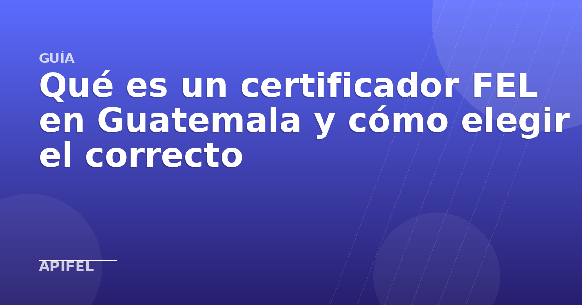 Qué es un certificador FEL en Guatemala y cómo elegir el correcto