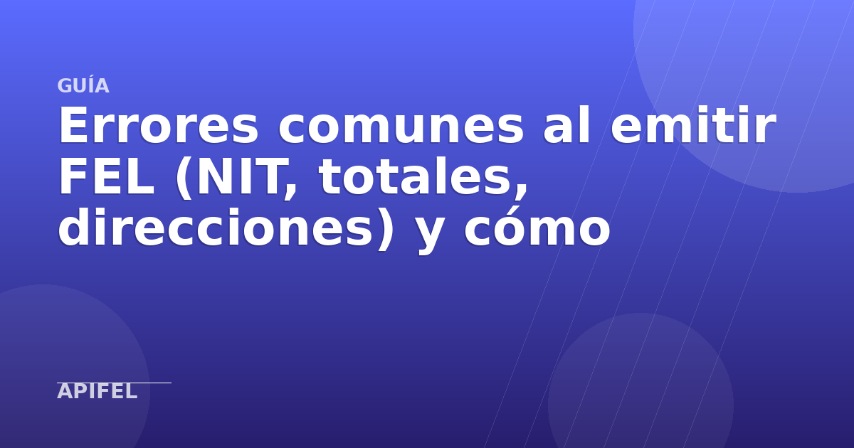 Errores comunes al emitir FEL (NIT, totales, direcciones) y cómo evitarlos